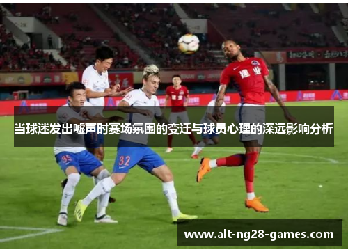当球迷发出嘘声时赛场氛围的变迁与球员心理的深远影响分析