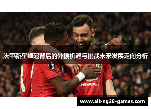 法甲新星崛起背后的外援机遇与挑战未来发展走向分析