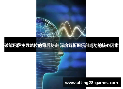 破解巴萨主导地位的背后秘密 深度解析俱乐部成功的核心因素