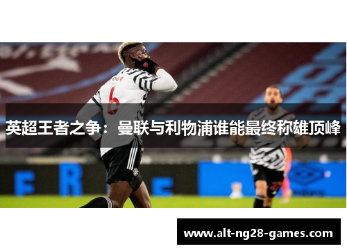 英超王者之争：曼联与利物浦谁能最终称雄顶峰