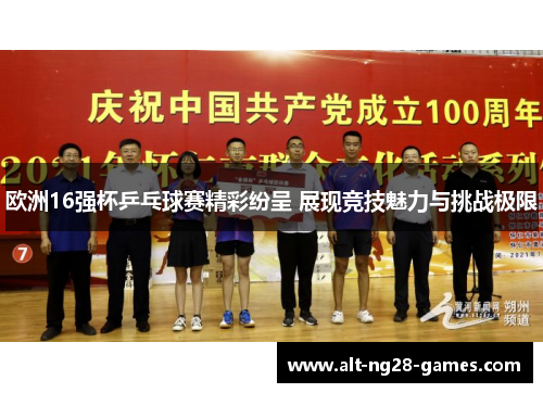 欧洲16强杯乒乓球赛精彩纷呈 展现竞技魅力与挑战极限