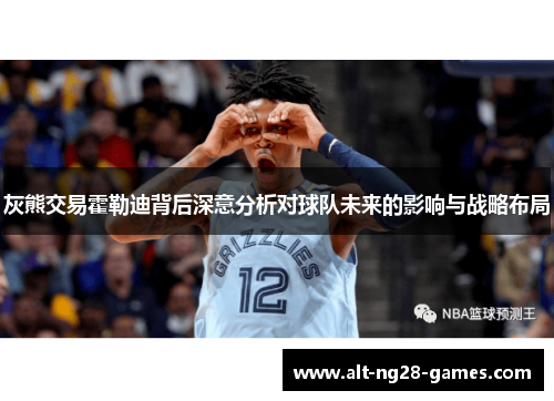 灰熊交易霍勒迪背后深意分析对球队未来的影响与战略布局