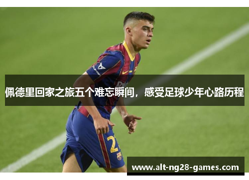 佩德里回家之旅五个难忘瞬间，感受足球少年心路历程