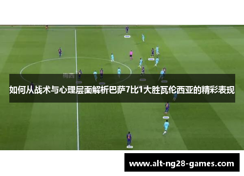 如何从战术与心理层面解析巴萨7比1大胜瓦伦西亚的精彩表现