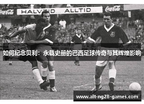 如何纪念贝利：永载史册的巴西足球传奇与其辉煌影响