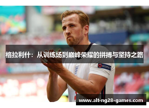 格拉利什：从训练场到巅峰荣耀的拼搏与坚持之路