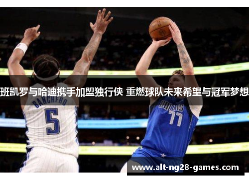 班凯罗与哈迪携手加盟独行侠 重燃球队未来希望与冠军梦想