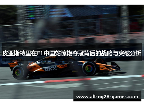 皮亚斯特里在F1中国站惊艳夺冠背后的战略与突破分析
