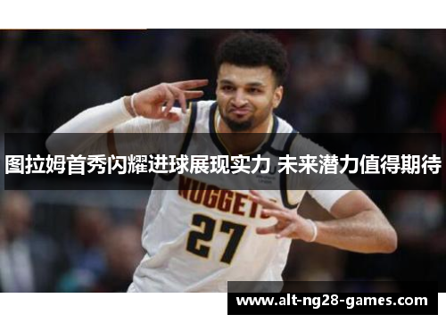 图拉姆首秀闪耀进球展现实力 未来潜力值得期待