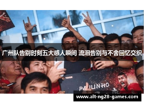 广州队告别时刻五大感人瞬间 流泪告别与不舍回忆交织