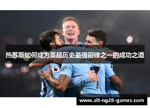 热苏斯如何成为英超历史最强前锋之一的成功之道