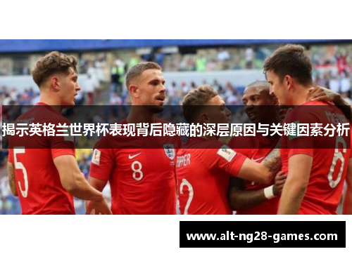 揭示英格兰世界杯表现背后隐藏的深层原因与关键因素分析