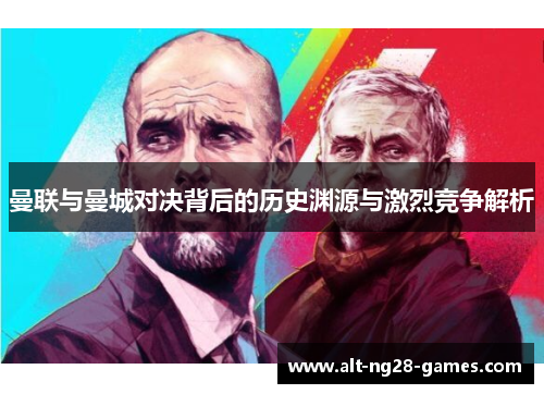 曼联与曼城对决背后的历史渊源与激烈竞争解析