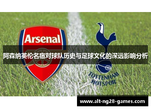 阿森纳英伦名宿对球队历史与足球文化的深远影响分析