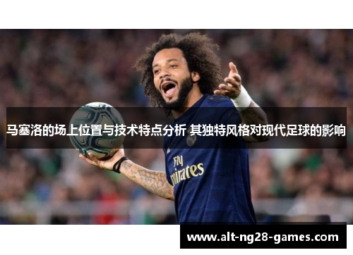马塞洛的场上位置与技术特点分析 其独特风格对现代足球的影响