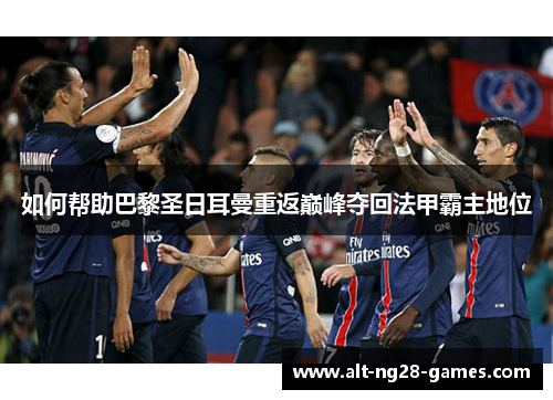 如何帮助巴黎圣日耳曼重返巅峰夺回法甲霸主地位