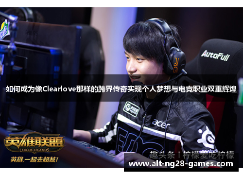 如何成为像Clearlove那样的跨界传奇实现个人梦想与电竞职业双重辉煌