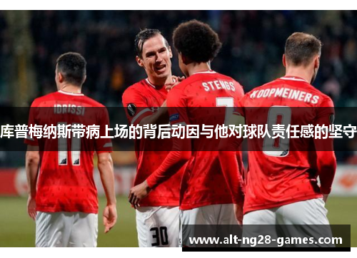 库普梅纳斯带病上场的背后动因与他对球队责任感的坚守 库普梅纳斯带病上场的背后动因与他对球队责任感的坚守