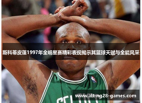 斯科蒂皮蓬1997年全明星赛精彩表现揭示其篮球天赋与全能风采 斯科蒂皮蓬1997年全明星赛精彩表现揭示其篮球天赋与全能风采