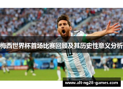 梅西世界杯首场比赛回顾及其历史性意义分析