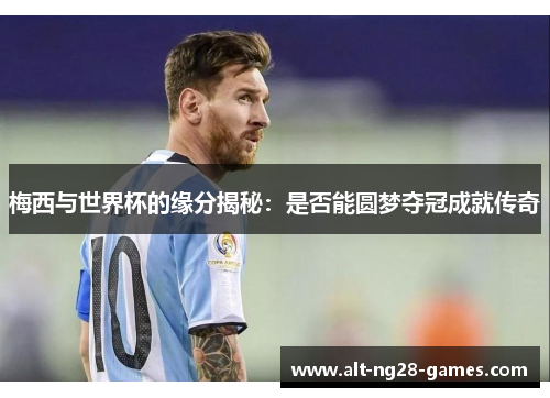 梅西与世界杯的缘分揭秘：是否能圆梦夺冠成就传奇