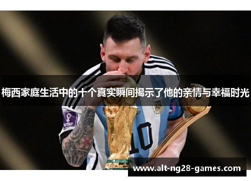梅西家庭生活中的十个真实瞬间揭示了他的亲情与幸福时光