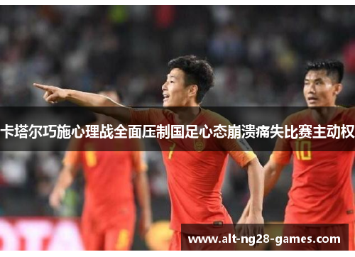 卡塔尔巧施心理战全面压制国足心态崩溃痛失比赛主动权 卡塔尔巧施心理战全面压制国足心态崩溃痛失比赛主动权