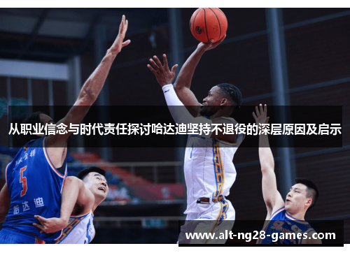 从职业信念与时代责任探讨哈达迪坚持不退役的深层原因及启示 从职业信念与时代责任探讨哈达迪坚持不退役的深层原因及启示