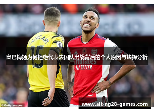 奥巴梅扬为何拒绝代表法国队出战背后的个人原因与抉择分析