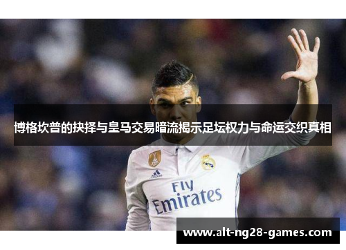 博格坎普的抉择与皇马交易暗流揭示足坛权力与命运交织真相 博格坎普的抉择与皇马交易暗流揭示足坛权力与命运交织真相