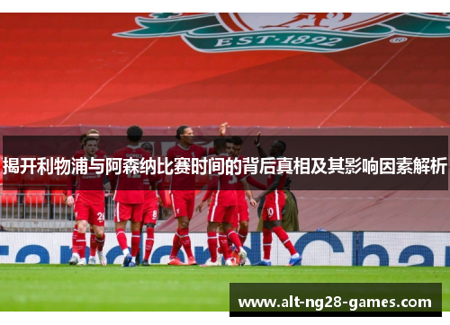 揭开利物浦与阿森纳比赛时间的背后真相及其影响因素解析 揭开利物浦与阿森纳比赛时间的背后真相及其影响因素解析