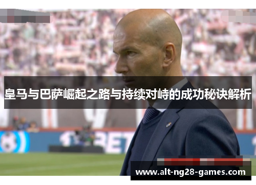 皇马与巴萨崛起之路与持续对峙的成功秘诀解析 皇马与巴萨崛起之路与持续对峙的成功秘诀解析