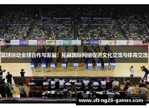 篮球运动全球合作与发展:拓展国际网络促进文化交流与体育交流 篮球运动全球合作与发展:拓展国际网络促进文化交流与体育交流