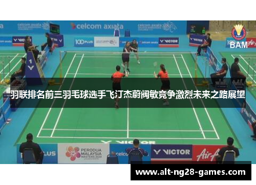 羽联排名前三羽毛球选手飞汀杰蔚阀敏竞争激烈未来之路展望