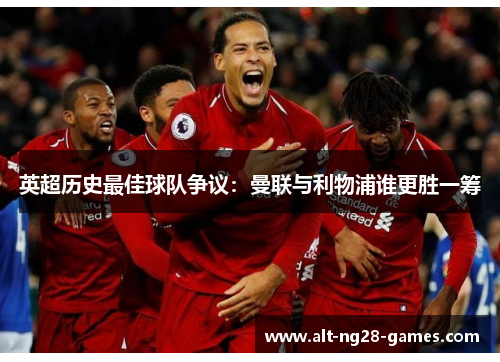 英超历史最佳球队争议:曼联与利物浦谁更胜一筹 英超历史最佳球队争议:曼联与利物浦谁更胜一筹