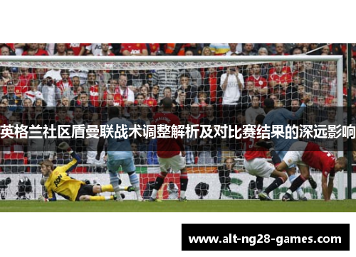 英格兰社区盾曼联战术调整解析及对比赛结果的深远影响