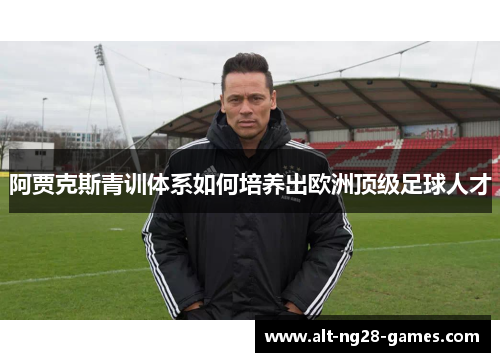 阿贾克斯青训体系如何培养出欧洲顶级足球人才 阿贾克斯青训体系如何培养出欧洲顶级足球人才