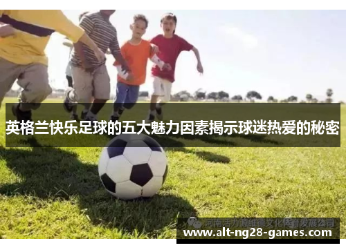 英格兰快乐足球的五大魅力因素揭示球迷热爱的秘密